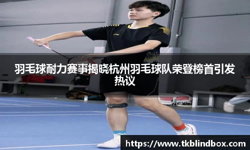 羽毛球耐力赛事揭晓杭州羽毛球队荣登榜首引发热议