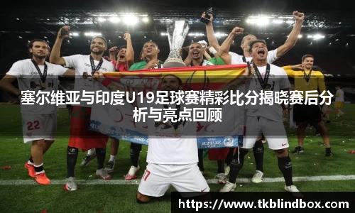 塞尔维亚与印度U19足球赛精彩比分揭晓赛后分析与亮点回顾